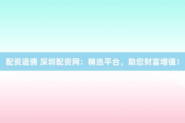 配资返佣 深圳配资网:精选平台,助您财富增值!