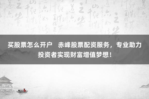 买股票怎么开户 赤峰股票配资服务,专业助力投资者实现财富增值梦想!