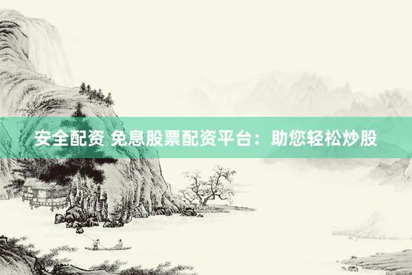 安全配资 免息股票配资平台：助您轻松炒股