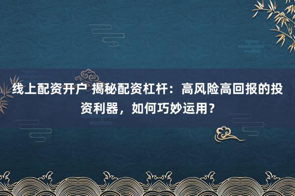 线上配资开户 揭秘配资杠杆:高风险高回报的投资利器,如何巧妙运用?