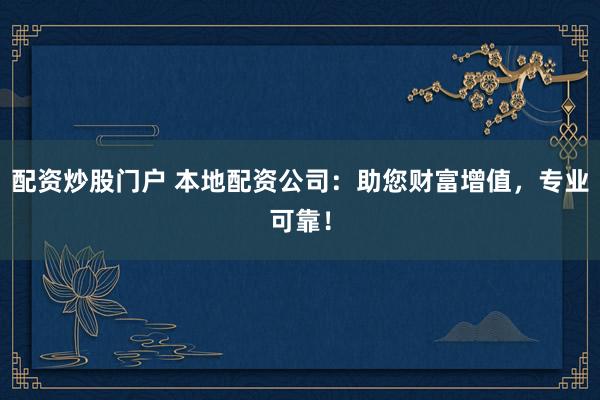 配资炒股门户 本地配资公司：助您财富增值，专业可靠！