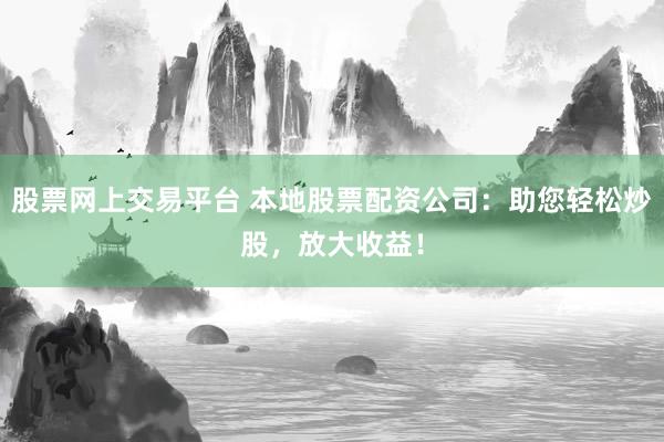 股票网上交易平台 本地股票配资公司：助您轻松炒股，放大收益！