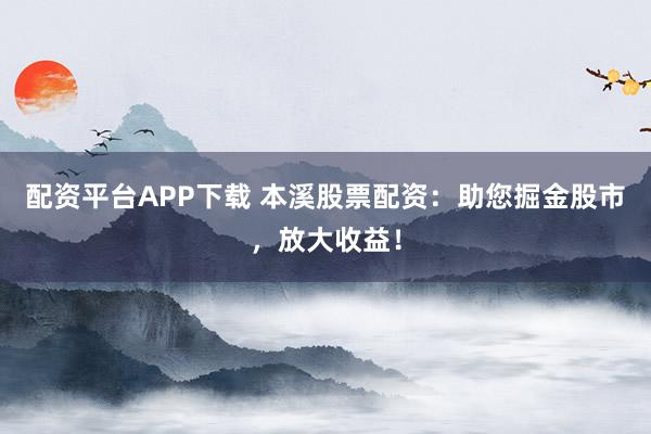 配资平台APP下载 本溪股票配资:助您掘金股市,放大收益!