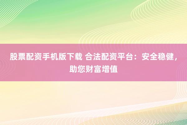股票配资手机版下载 合法配资平台：安全稳健，助您财富增值