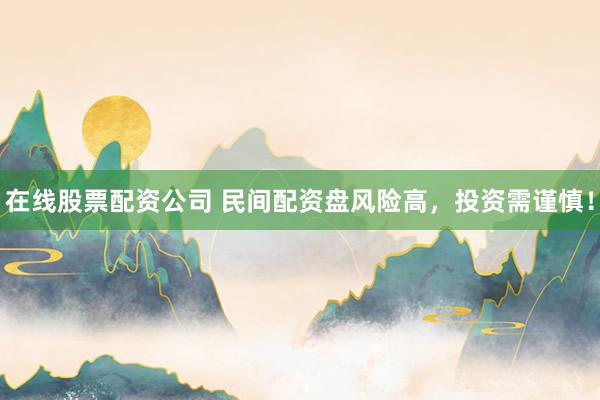 在线股票配资公司 民间配资盘风险高，投资需谨慎！