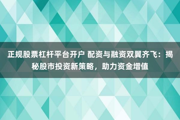 正规股票杠杆平台开户 配资与融资双翼齐飞:揭秘股市投资新策略,助力资金增值