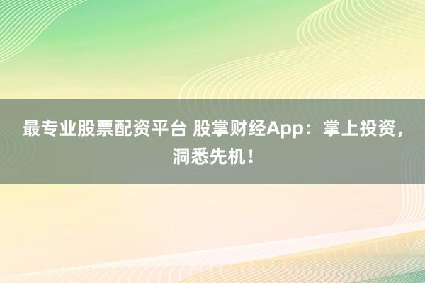 最专业股票配资平台 股掌财经App：掌上投资，洞悉先机！