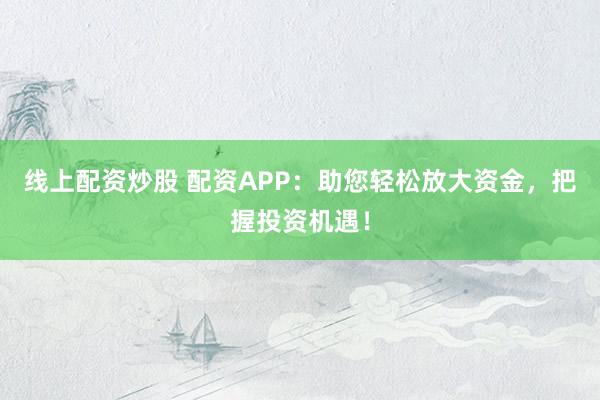 线上配资炒股 配资APP：助您轻松放大资金，把握投资机遇！
