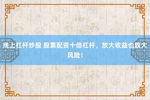 线上杠杆炒股 股票配资十倍杠杆,放大收益也放大风险!
