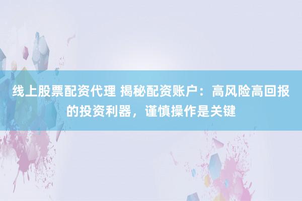 线上股票配资代理 揭秘配资账户:高风险高回报的投资利器,谨慎操作是关键