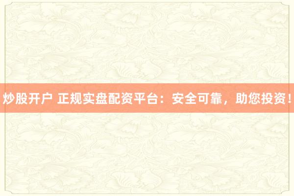 炒股开户 正规实盘配资平台:安全可靠,助您投资!