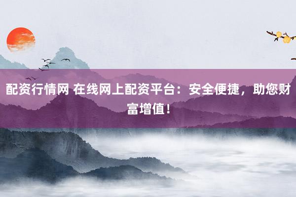 配资行情网 在线网上配资平台:安全便捷,助您财富增值!