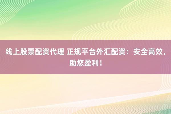 线上股票配资代理 正规平台外汇配资：安全高效，助您盈利！