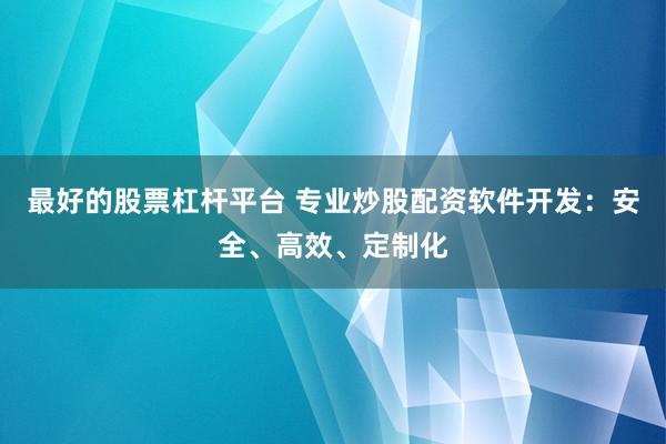 最好的股票杠杆平台 专业炒股配资软件开发:安全、高效、定制化