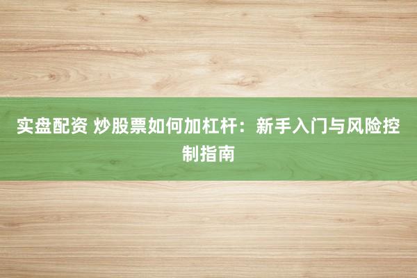 实盘配资 炒股票如何加杠杆：新手入门与风险控制指南
