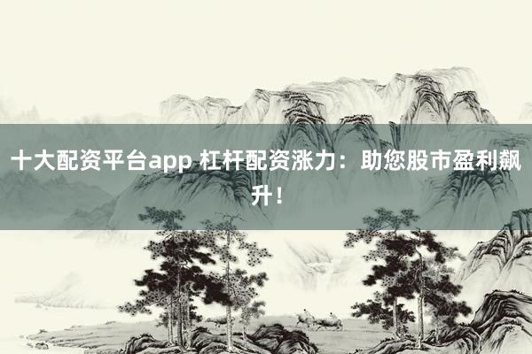 十大配资平台app 杠杆配资涨力:助您股市盈利飙升!