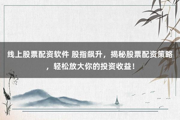 线上股票配资软件 股指飙升，揭秘股票配资策略，轻松放大你的投资收益！