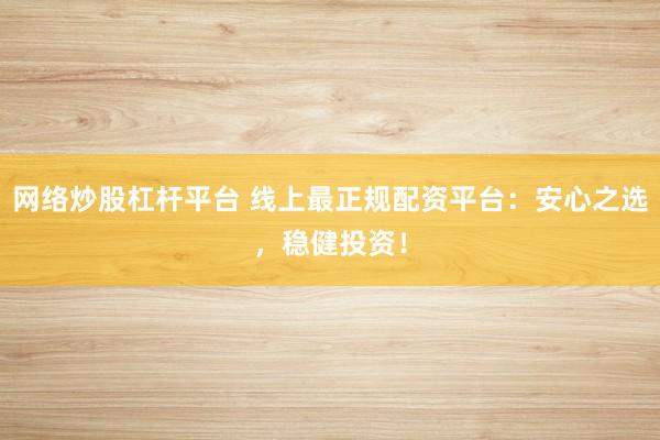 网络炒股杠杆平台 线上最正规配资平台：安心之选，稳健投资！