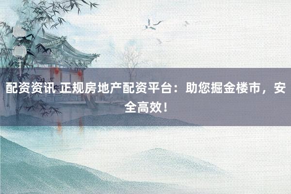 配资资讯 正规房地产配资平台：助您掘金楼市，安全高效！