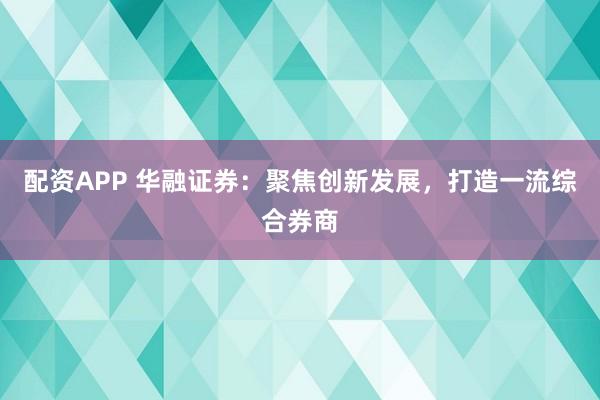 配资APP 华融证券:聚焦创新发展,打造一流综合券商