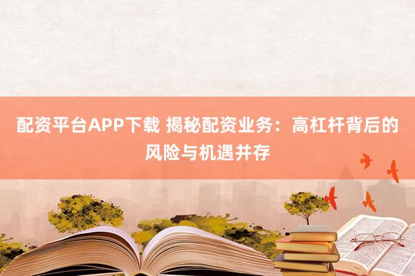 配资平台APP下载 揭秘配资业务:高杠杆背后的风险与机遇并存