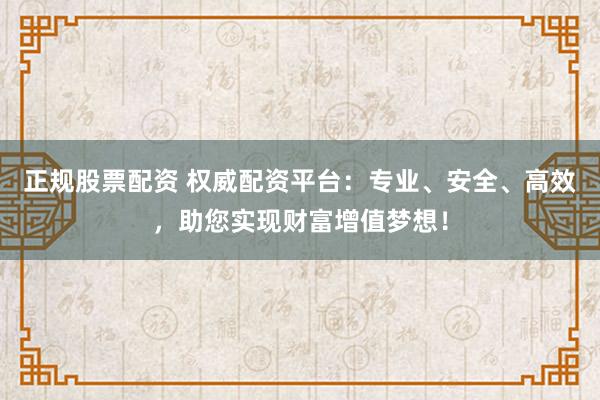 正规股票配资 权威配资平台：专业、安全、高效，助您实现财富增值梦想！