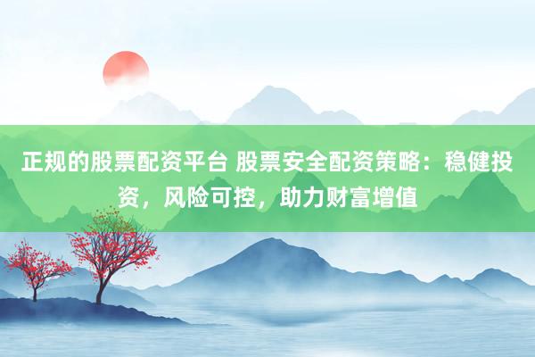 正规的股票配资平台 股票安全配资策略：稳健投资，风险可控，助力财富增值
