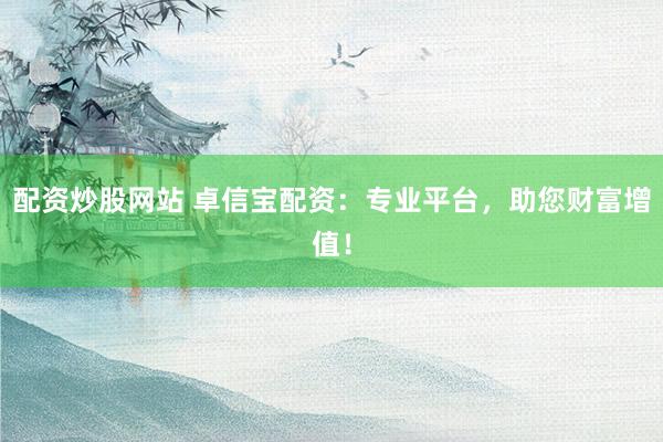 配资炒股网站 卓信宝配资:专业平台,助您财富增值!