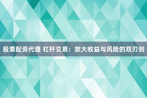 股票配资代理 杠杆交易:放大收益与风险的双刃剑
