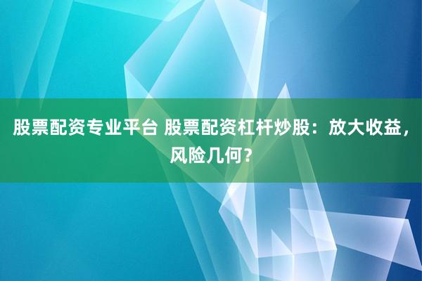 股票配资专业平台 股票配资杠杆炒股：放大收益，风险几何？
