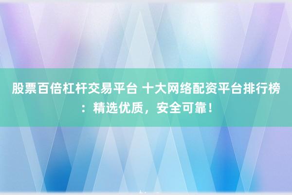 股票百倍杠杆交易平台 十大网络配资平台排行榜:精选优质,安全可靠!