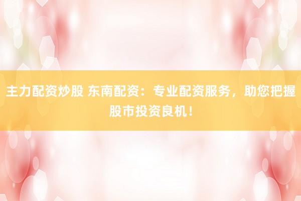 主力配资炒股 东南配资:专业配资服务,助您把握股市投资良机!