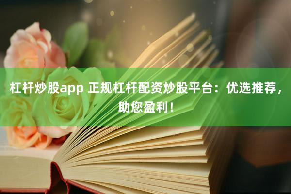 杠杆炒股app 正规杠杆配资炒股平台：优选推荐，助您盈利！