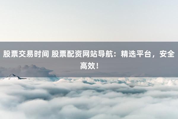 股票交易时间 股票配资网站导航:精选平台,安全高效!