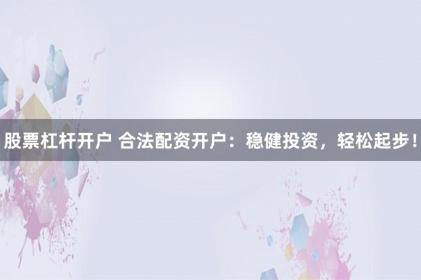 股票杠杆开户 合法配资开户:稳健投资,轻松起步!