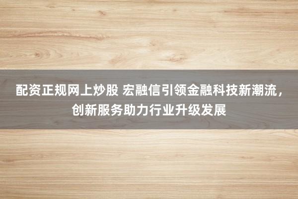 配资正规网上炒股 宏融信引领金融科技新潮流，创新服务助力行业升级发展