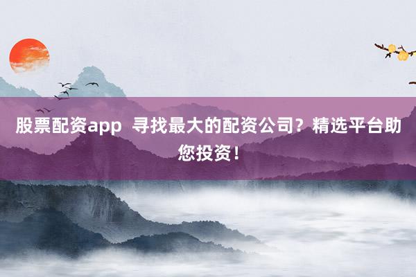 股票配资app  寻找最大的配资公司？精选平台助您投资！