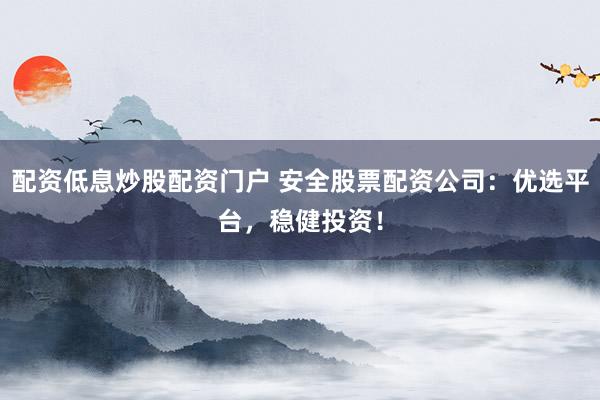 配资低息炒股配资门户 安全股票配资公司：优选平台，稳健投资！