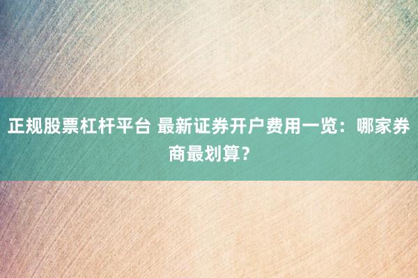 正规股票杠杆平台 最新证券开户费用一览：哪家券商最划算？