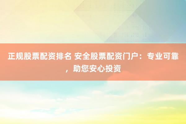正规股票配资排名 安全股票配资门户:专业可靠,助您安心投资