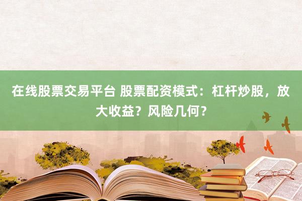 在线股票交易平台 股票配资模式：杠杆炒股，放大收益？风险几何？