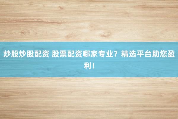 炒股炒股配资 股票配资哪家专业？精选平台助您盈利！