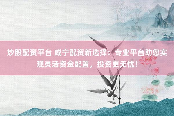炒股配资平台 咸宁配资新选择：专业平台助您实现灵活资金配置，投资更无忧！