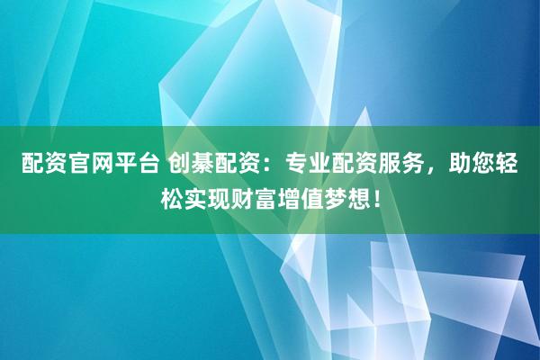 配资官网平台 创綦配资:专业配资服务,助您轻松实现财富增值梦想!