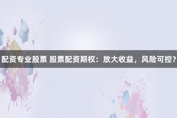 配资专业股票 股票配资期权：放大收益，风险可控？