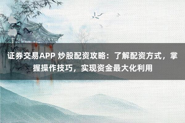 证券交易APP 炒股配资攻略:了解配资方式,掌握操作技巧,实现资金最大化利用