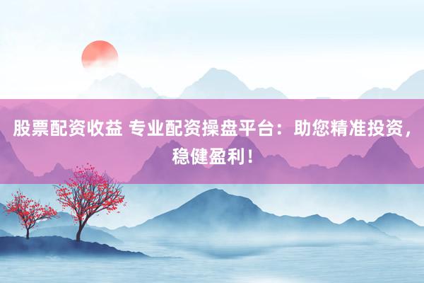 股票配资收益 专业配资操盘平台:助您精准投资,稳健盈利!
