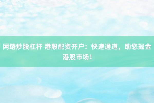 网络炒股杠杆 港股配资开户:快速通道,助您掘金港股市场!