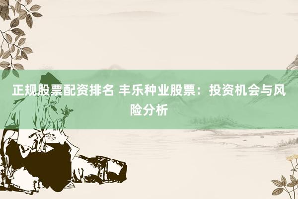 正规股票配资排名 丰乐种业股票:投资机会与风险分析