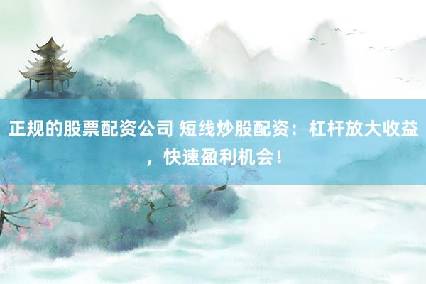 正规的股票配资公司 短线炒股配资:杠杆放大收益,快速盈利机会!